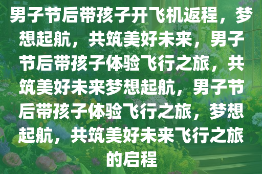 男子节后带孩子开飞机返程，梦想起航，共筑美好未来，男子节后带孩子体验飞行之旅，共筑美好未来梦想起航，男子节后带孩子体验飞行之旅，梦想起航，共筑美好未来飞行之旅的启程