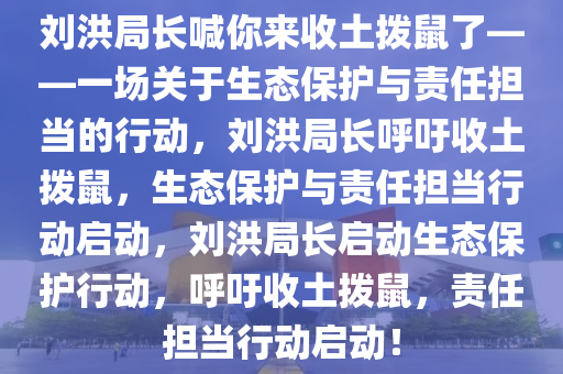 刘洪局长喊你来收土拨鼠了——一场关于生态保护与责任担当的行动，刘洪局长呼吁收土拨鼠，生态保护与责任担当行动启动，刘洪局长启动生态保护行动，呼吁收土拨鼠，责任担当行动启动！