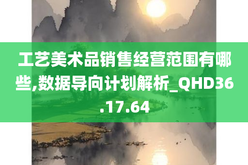 工艺美术品销售经营范围有哪些,数据导向计划解析_QHD36.17.64