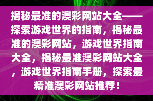 揭秘最准的澳彩网站大全——探索游戏世界的指南，揭秘最准的澳彩网站，游戏世界指南大全，揭秘最准澳彩网站大全，游戏世界指南手册，探索最精准澳彩网站推荐！