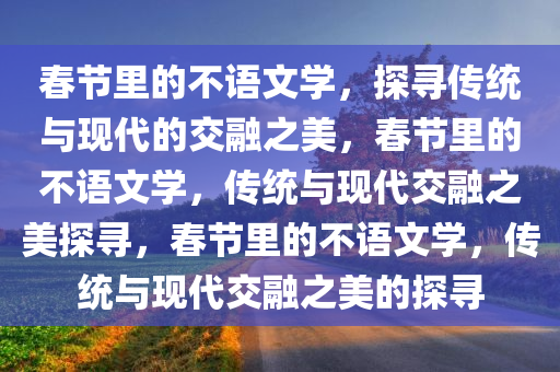 春节里的不语文学，探寻传统与现代的交融之美，春节里的不语文学，传统与现代交融之美探寻，春节里的不语文学，传统与现代交融之美的探寻