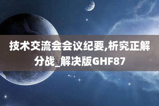 技术交流会会议纪要,析究正解分战_解决版GHF87