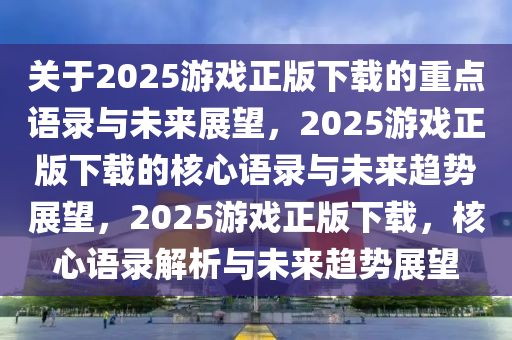 关于2025游戏正版下载的重点语录与未来展望，2025游戏正版下载的核心语录与未来趋势展望，2025游戏正版下载，核心语录解析与未来趋势展望