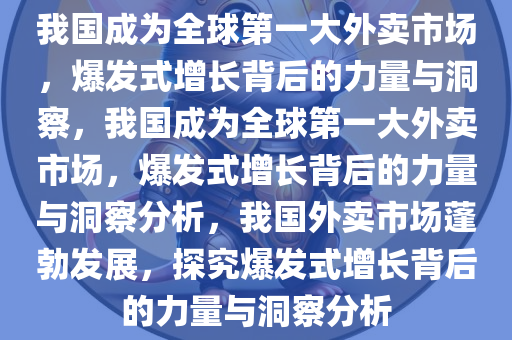 我国成为全球第一大外卖市场，爆发式增长背后的力量与洞察，我国成为全球第一大外卖市场，爆发式增长背后的力量与洞察分析，我国外卖市场蓬勃发展，探究爆发式增长背后的力量与洞察分析