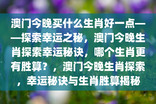 澳门今晚买什么生肖好一点——探索幸运之秘，澳门今晚生肖探索幸运秘诀，哪个生肖更有胜算？，澳门今晚生肖探索，幸运秘诀与生肖胜算揭秘