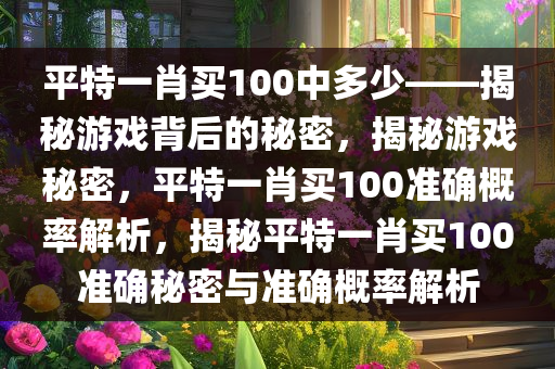 平特一肖买100中多少——揭秘游戏背后的秘密，揭秘游戏秘密，平特一肖买100准确概率解析，揭秘平特一肖买100准确秘密与准确概率解析