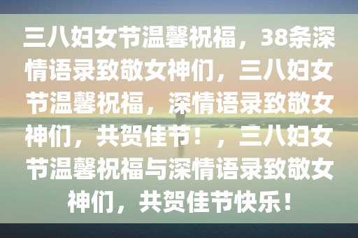 三八妇女节温馨祝福，38条深情语录致敬女神们，三八妇女节温馨祝福，深情语录致敬女神们，共贺佳节！，三八妇女节温馨祝福与深情语录致敬女神们，共贺佳节快乐！