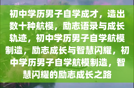 初中学历男子自学成才，造出数十种航模，励志语录与成长轨迹，初中学历男子自学航模制造，励志成长与智慧闪耀，初中学历男子自学航模制造，智慧闪耀的励志成长之路