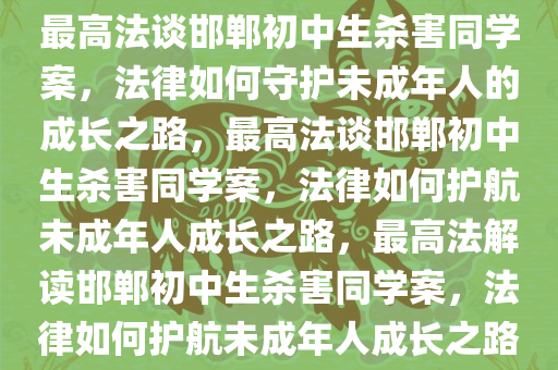 最高法谈邯郸初中生杀害同学案，法律如何守护未成年人的成长之路，最高法谈邯郸初中生杀害同学案，法律如何护航未成年人成长之路，最高法解读邯郸初中生杀害同学案，法律如何护航未成年人成长之路