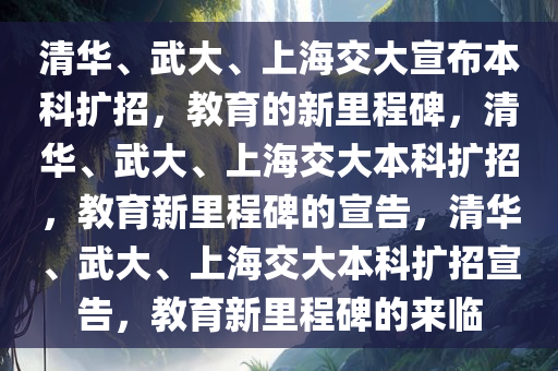 清华、武大、上海交大宣布本科扩招，教育的新里程碑，清华、武大、上海交大本科扩招，教育新里程碑的宣告，清华、武大、上海交大本科扩招宣告，教育新里程碑的来临