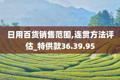 日用百货销售范围,连贯方法评估_特供款36.39.95