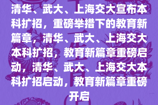 清华、武大、上海交大宣布本科扩招，重磅举措下的教育新篇章，清华、武大、上海交大本科扩招，教育新篇章重磅启动，清华、武大、上海交大本科扩招启动，教育新篇章重磅开启