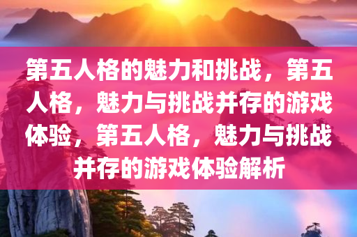 第五人格的魅力和挑战，第五人格，魅力与挑战并存的游戏体验，第五人格，魅力与挑战并存的游戏体验解析