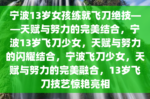 宁波13岁女孩练就飞刀绝技——天赋与努力的完美结合，宁波13岁飞刀少女，天赋与努力的闪耀结合，宁波飞刀少女，天赋与努力的完美融合，13岁飞刀技艺惊艳亮相