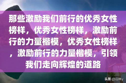 那些激励我们前行的优秀女性榜样，优秀女性榜样，激励前行的力量楷模，优秀女性榜样，激励前行的力量楷模，引领我们走向辉煌的道路