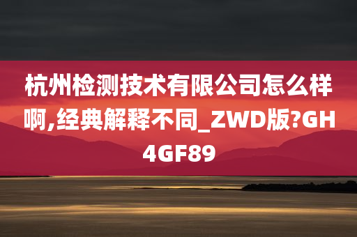 杭州检测技术有限公司怎么样啊,经典解释不同_ZWD版?GH4GF89