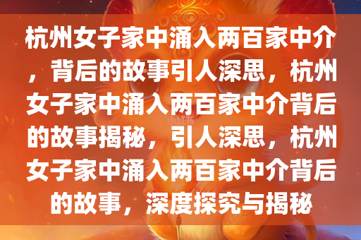 杭州女子家中涌入两百家中介，背后的故事引人深思，杭州女子家中涌入两百家中介背后的故事揭秘，引人深思，杭州女子家中涌入两百家中介背后的故事，深度探究与揭秘