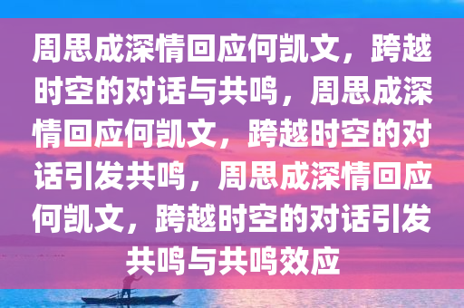 周思成深情回应何凯文，跨越时空的对话与共鸣，周思成深情回应何凯文，跨越时空的对话引发共鸣，周思成深情回应何凯文，跨越时空的对话引发共鸣与共鸣效应