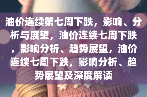 油价连续第七周下跌，影响、分析与展望，油价连续七周下跌，影响分析、趋势展望，油价连续七周下跌，影响分析、趋势展望及深度解读