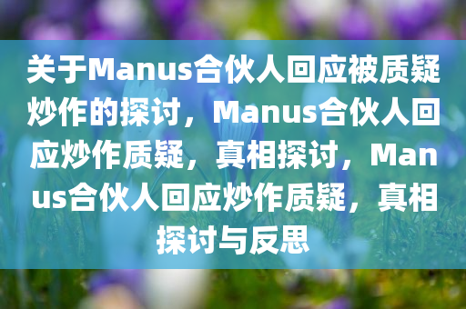 关于Manus合伙人回应被质疑炒作的探讨，Manus合伙人回应炒作质疑，真相探讨，Manus合伙人回应炒作质疑，真相探讨与反思