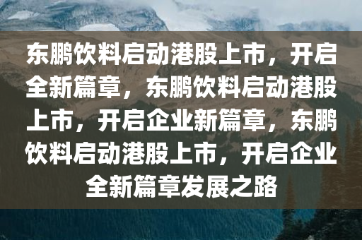 东鹏饮料启动港股上市，开启全新篇章，东鹏饮料启动港股上市，开启企业新篇章，东鹏饮料启动港股上市，开启企业全新篇章发展之路