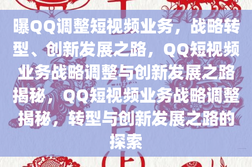 曝QQ调整短视频业务，战略转型、创新发展之路，QQ短视频业务战略调整与创新发展之路揭秘，QQ短视频业务战略调整揭秘，转型与创新发展之路的探索