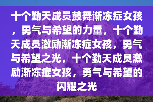 十个勤天成员鼓舞渐冻症女孩，勇气与希望的力量，十个勤天成员激励渐冻症女孩，勇气与希望之光，十个勤天成员激励渐冻症女孩，勇气与希望的闪耀之光