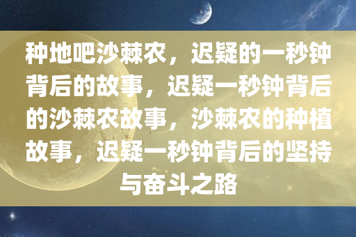 种地吧沙棘农，迟疑的一秒钟背后的故事，迟疑一秒钟背后的沙棘农故事，沙棘农的种植故事，迟疑一秒钟背后的坚持与奋斗之路