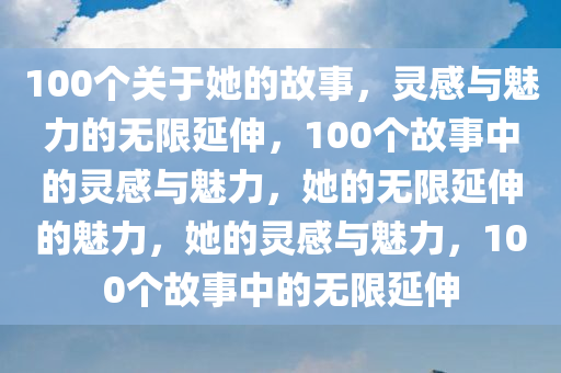 100个关于她的故事，灵感与魅力的无限延伸，100个故事中的灵感与魅力，她的无限延伸的魅力，她的灵感与魅力，100个故事中的无限延伸