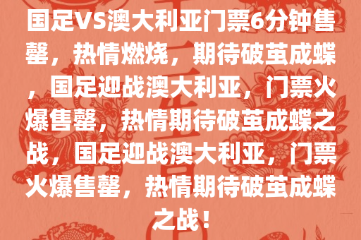 国足VS澳大利亚门票6分钟售罄，热情燃烧，期待破茧成蝶，国足迎战澳大利亚，门票火爆售罄，热情期待破茧成蝶之战，国足迎战澳大利亚，门票火爆售罄，热情期待破茧成蝶之战！