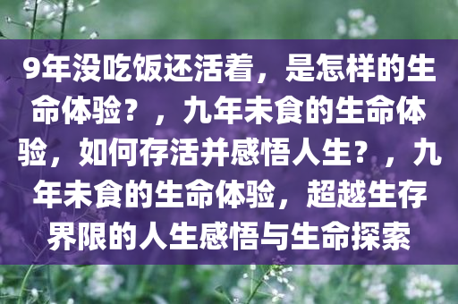 9年没吃饭还活着，是怎样的生命体验？，九年未食的生命体验，如何存活并感悟人生？，九年未食的生命体验，超越生存界限的人生感悟与生命探索