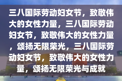 三八国际劳动妇女节，致敬伟大的女性力量，三八国际劳动妇女节，致敬伟大的女性力量，颂扬无限荣光，三八国际劳动妇女节，致敬伟大的女性力量，颂扬无限荣光与成就