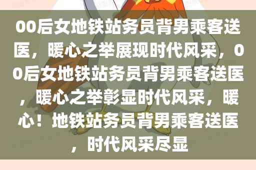 00后女地铁站务员背男乘客送医，暖心之举展现时代风采，00后女地铁站务员背男乘客送医，暖心之举彰显时代风采，暖心！地铁站务员背男乘客送医，时代风采尽显