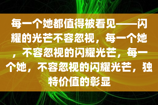 每一个她都值得被看见——闪耀的光芒不容忽视，每一个她，不容忽视的闪耀光芒，每一个她，不容忽视的闪耀光芒，独特价值的彰显