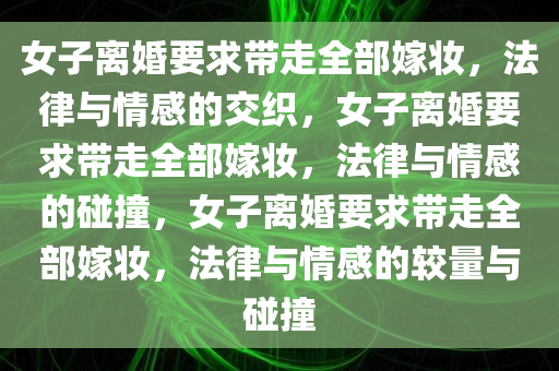 女子离婚要求带走全部嫁妆，法律与情感的交织，女子离婚要求带走全部嫁妆，法律与情感的碰撞，女子离婚要求带走全部嫁妆，法律与情感的较量与碰撞