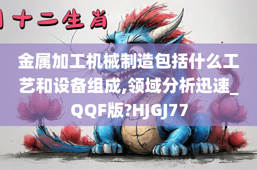 金属加工机械制造包括什么工艺和设备组成,领域分析迅速_QQF版?HJGJ77