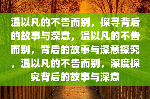 温以凡的不告而别，探寻背后的故事与深意，温以凡的不告而别，背后的故事与深意探究，温以凡的不告而别，深度探究背后的故事与深意