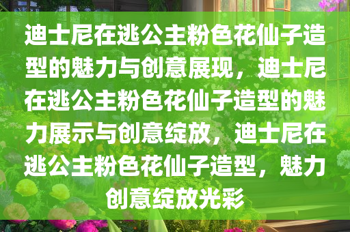 迪士尼在逃公主粉色花仙子造型的魅力与创意展现，迪士尼在逃公主粉色花仙子造型的魅力展示与创意绽放，迪士尼在逃公主粉色花仙子造型，魅力创意绽放光彩