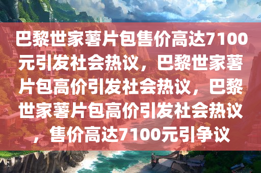 巴黎世家薯片包售价高达7100元引发社会热议，巴黎世家薯片包高价引发社会热议，巴黎世家薯片包高价引发社会热议，售价高达7100元引争议