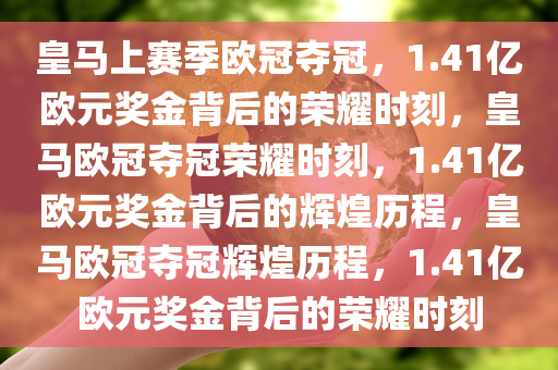 皇马上赛季欧冠夺冠，1.41亿欧元奖金背后的荣耀时刻，皇马欧冠夺冠荣耀时刻，1.41亿欧元奖金背后的辉煌历程，皇马欧冠夺冠辉煌历程，1.41亿欧元奖金背后的荣耀时刻