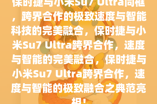 保时捷与小米Su7 Ultra同框，跨界合作的极致速度与智能科技的完美融合，保时捷与小米Su7 Ultra跨界合作，速度与智能的完美融合，保时捷与小米Su7 Ultra跨界合作，速度与智能的极致融合之典范亮相！