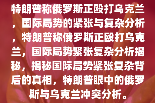 特朗普称俄罗斯正殴打乌克兰，国际局势的紧张与复杂分析，特朗普称俄罗斯正殴打乌克兰，国际局势紧张复杂分析揭秘，揭秘国际局势紧张复杂背后的真相，特朗普眼中的俄罗斯与乌克兰冲突分析。