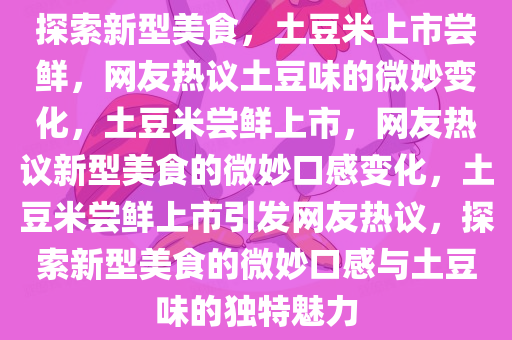 探索新型美食，土豆米上市尝鲜，网友热议土豆味的微妙变化，土豆米尝鲜上市，网友热议新型美食的微妙口感变化，土豆米尝鲜上市引发网友热议，探索新型美食的微妙口感与土豆味的独特魅力