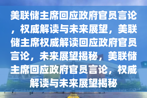 美联储主席回应政府官员言论，权威解读与未来展望，美联储主席权威解读回应政府官员言论，未来展望揭秘，美联储主席回应政府官员言论，权威解读与未来展望揭秘