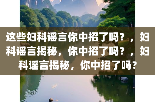 这些妇科谣言你中招了吗？，妇科谣言揭秘，你中招了吗？，妇科谣言揭秘，你中招了吗？