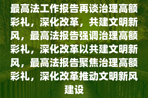 最高法工作报告再谈治理高额彩礼，深化改革，共建文明新风，最高法报告强调治理高额彩礼，深化改革以共建文明新风，最高法报告聚焦治理高额彩礼，深化改革推动文明新风建设