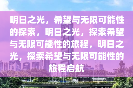 明日之光，希望与无限可能性的探索，明日之光，探索希望与无限可能性的旅程，明日之光，探索希望与无限可能性的旅程启航