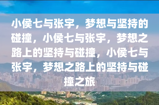 小侯七与张宇，梦想与坚持的碰撞，小侯七与张宇，梦想之路上的坚持与碰撞，小侯七与张宇，梦想之路上的坚持与碰撞之旅