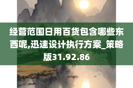 经营范围日用百货包含哪些东西呢,迅速设计执行方案_策略版31.92.86