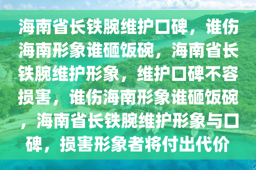 海南省长铁腕维护口碑，谁伤海南形象谁砸饭碗，海南省长铁腕维护形象，维护口碑不容损害，谁伤海南形象谁砸饭碗，海南省长铁腕维护形象与口碑，损害形象者将付出代价